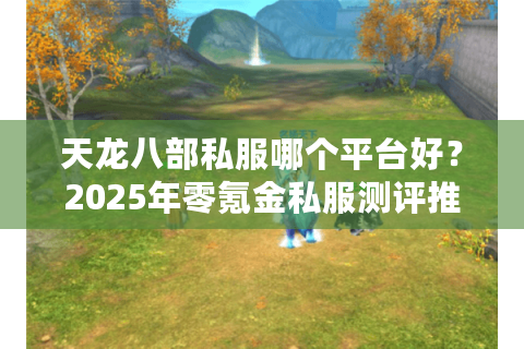 天龙八部私服哪个平台好？2025年零氪金私服测评推荐