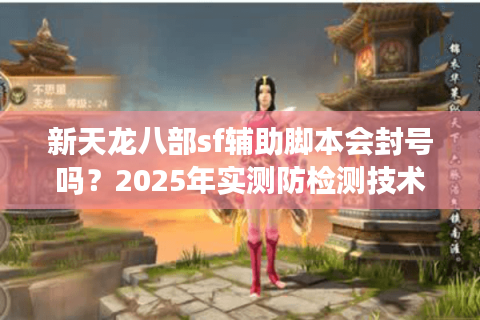 新天龙八部sf辅助脚本会封号吗？2025年实测防检测技术揭晓