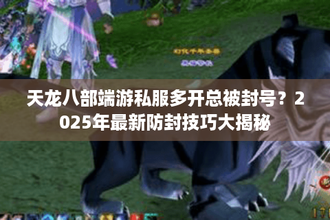 天龙八部端游私服多开总被封号?2025年最新防封技巧大揭秘 天龙八部端游私服多开总被封号?2025年最新防封技巧大揭秘