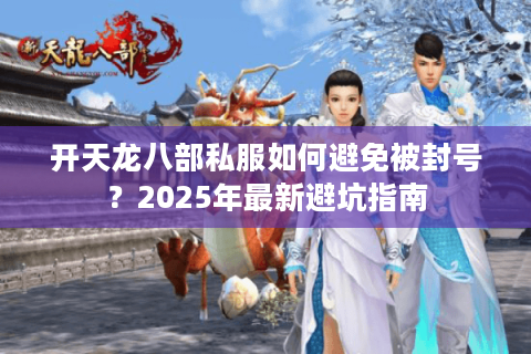 开天龙八部私服如何避免被封号？2025年最新避坑指南