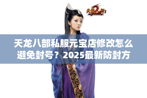 天龙八部私服元宝店修改怎么避免封号？2025最新防封方案揭秘