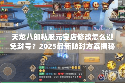 天龙八部私服元宝店修改怎么避免封号？2025最新防封方案揭秘