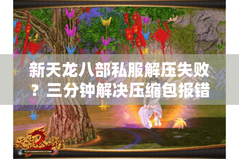 新天龙八部私服解压失败？三分钟解决压缩包报错问题