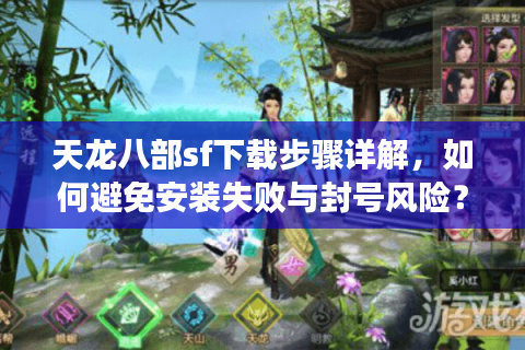 天龙八部sf下载步骤详解，如何避免安装失败与封号风险？