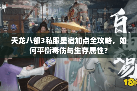 天龙八部3私服星宿加点全攻略，如何平衡毒伤与生存属性？