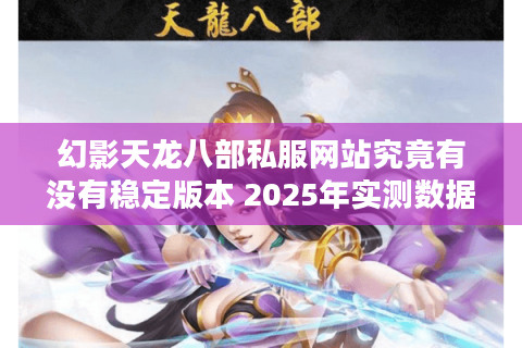 幻影天龙八部私服网站究竟有没有稳定版本 2025年实测数据大揭秘 幻影天龙八部私服网站究竟有没有稳定版本 2025年实测数据大揭秘