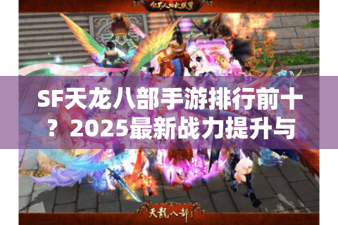SF天龙八部手游排行前十？2025最新战力提升与氪金性价比方案