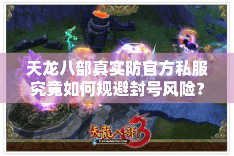 天龙八部真实防官方私服究竟如何规避封号风险?2025年最新技术解析 天龙八部真实防官方私服究竟如何规避封号风险?2025年最新技术解析
