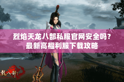 烈焰天龙八部私服官网安全吗？最新高福利服下载攻略