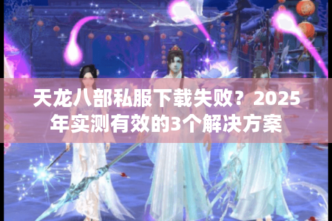 天龙八部私服下载失败?2025年实测有效的3个解决方案 天龙八部私服下载失败?2025年实测有效的3个解决方案