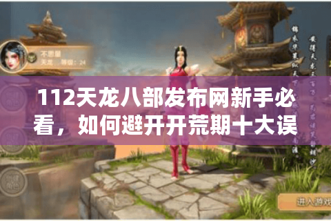 112天龙八部发布网新手必看，如何避开开荒期十大误区？
