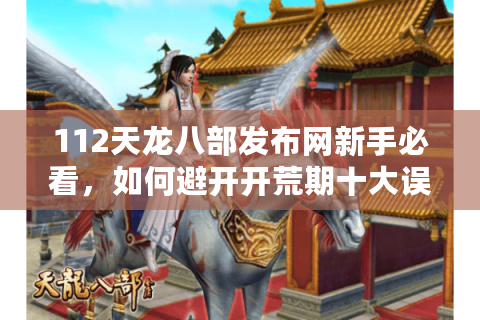 112天龙八部发布网新手必看，如何避开开荒期十大误区？
