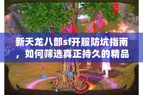 新天龙八部sf开服防坑指南，如何筛选真正持久的精品服务器？