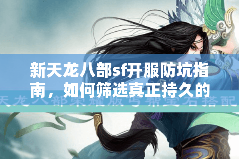 新天龙八部sf开服防坑指南，如何筛选真正持久的精品服务器？
