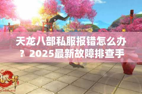天龙八部私服报错怎么办？2025最新故障排查手册