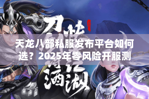 天龙八部私服发布平台如何选？2025年零风险开服测评指南
