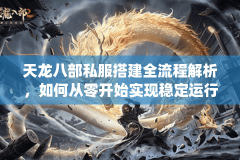 天龙八部私服搭建全流程解析，如何从零开始实现稳定运行？