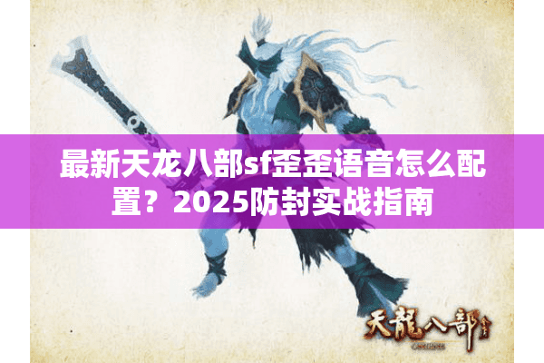 最新天龙八部sf歪歪语音怎么配置？2025防封实战指南