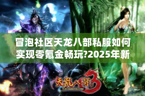 冒泡社区天龙八部私服如何实现零氪金畅玩?2025年新服避坑指南