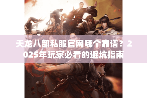 天龙八部私服官网哪个靠谱？2025年玩家必看的避坑指南