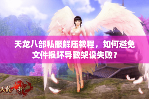 天龙八部私服解压教程，如何避免文件损坏导致架设失败？