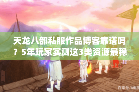 天龙八部私服作品博客靠谱吗？5年玩家实测这3类资源最稳定