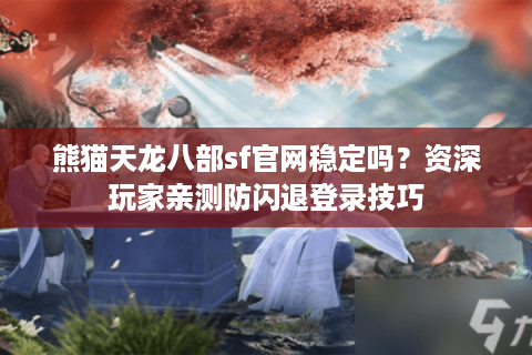 熊猫天龙八部sf官网稳定吗？资深玩家亲测防闪退登录技巧