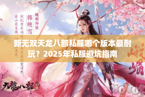 新无双天龙八部私服哪个版本最耐玩？2025年私服避坑指南