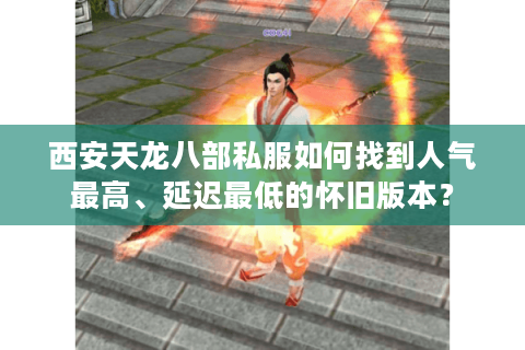 西安天龙八部私服如何找到人气最高、延迟最低的怀旧版本？