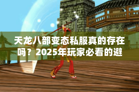 天龙八部变态私服真的存在吗？2025年玩家必看的避坑指南
