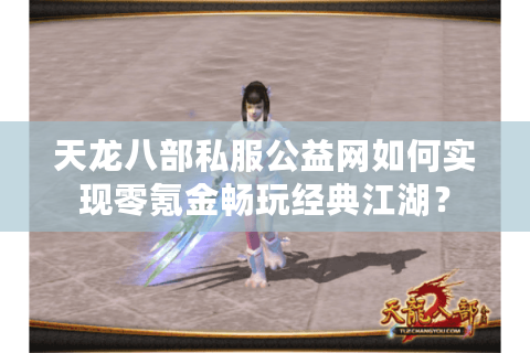 天龙八部私服公益网如何实现零氪金畅玩经典江湖？
