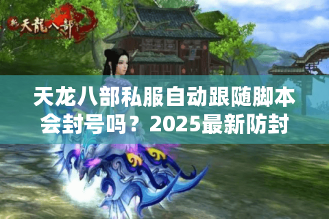 天龙八部私服自动跟随脚本会封号吗？2025最新防封方案实测
