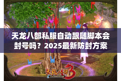 天龙八部私服自动跟随脚本会封号吗？2025最新防封方案实测