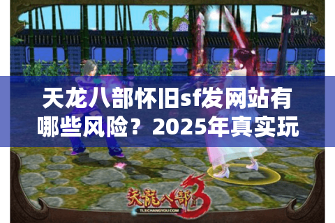 天龙八部怀旧sf发网站有哪些风险？2025年真实玩家避坑指南