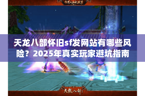 天龙八部怀旧sf发网站有哪些风险？2025年真实玩家避坑指南