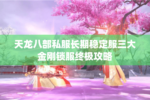 天龙八部私服长期稳定服三大金刚锁服终极攻略