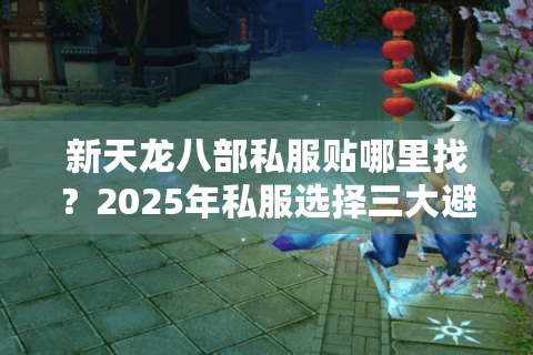 新天龙八部私服贴哪里找？2025年私服选择三大避坑指南