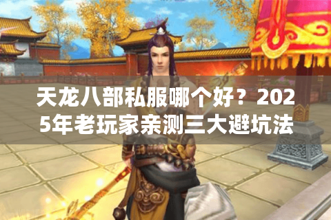 天龙八部私服哪个好？2025年老玩家亲测三大避坑法则