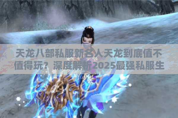 天龙八部私服新名人天龙到底值不值得玩?深度解析2025最强私服生态 天龙八部私服新名人天龙到底值不值得玩?深度解析2025最强私服生态