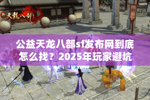 公益天龙八部sf发布网到底怎么找？2025年玩家避坑指南来了
