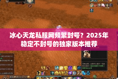冰心天龙私服网频繁封号？2025年稳定不封号的独家版本推荐