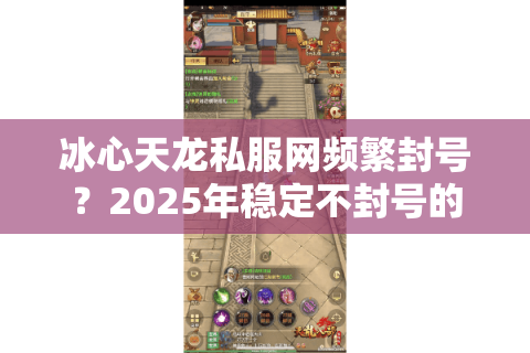 冰心天龙私服网频繁封号？2025年稳定不封号的独家版本推荐