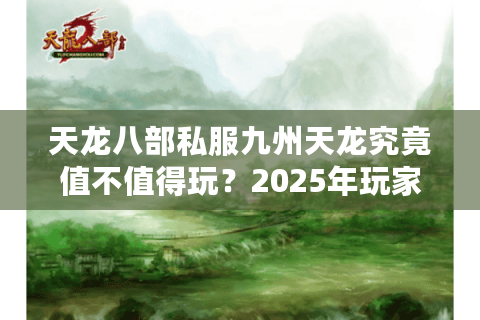 天龙八部私服九州天龙究竟值不值得玩?2025年玩家实测报告 天龙八部私服九州天龙究竟值不值得玩?2025年玩家实测报告