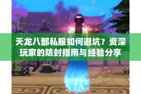 天龙八部私服如何避坑？资深玩家的防封指南与经验分享