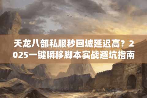 天龙八部私服秒回城延迟高？2025一键瞬移脚本实战避坑指南