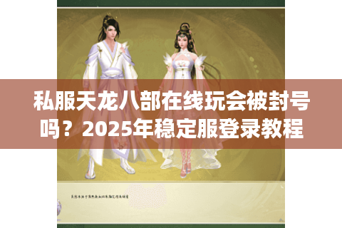 私服天龙八部在线玩会被封号吗？2025年稳定服登录教程揭秘