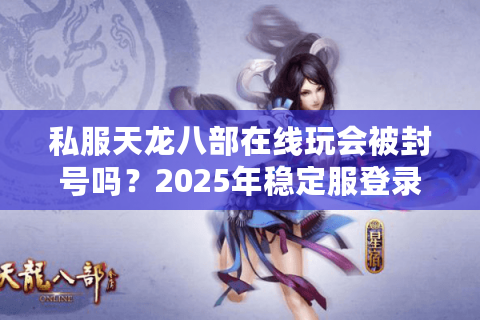 私服天龙八部在线玩会被封号吗？2025年稳定服登录教程揭秘