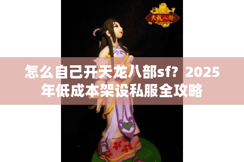 怎么自己开天龙八部sf？2025年低成本架设私服全攻略