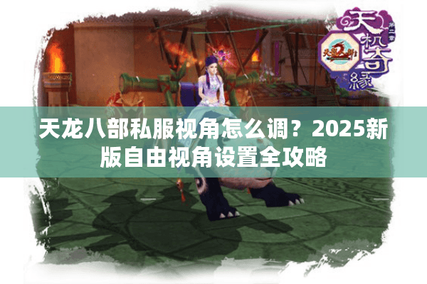 天龙八部私服视角怎么调？2025新版自由视角设置全攻略