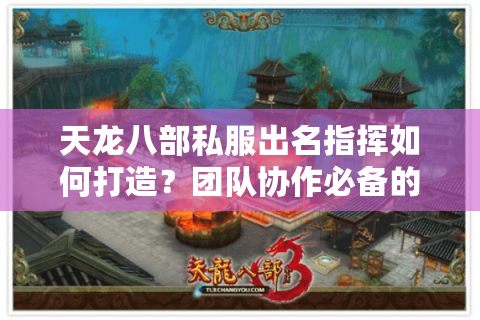 天龙八部私服出名指挥如何打造?团队协作必备的指挥技巧解析 天龙八部私服出名指挥如何打造?团队协作必备的指挥技巧解析